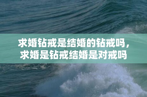 求婚钻戒是结婚的钻戒吗，求婚是钻戒结婚是对戒吗