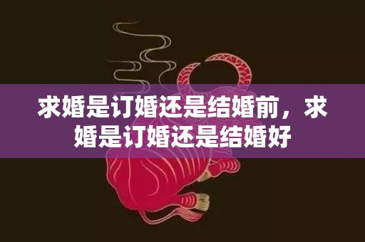 求婚是订婚还是结婚前，求婚是订婚还是结婚好