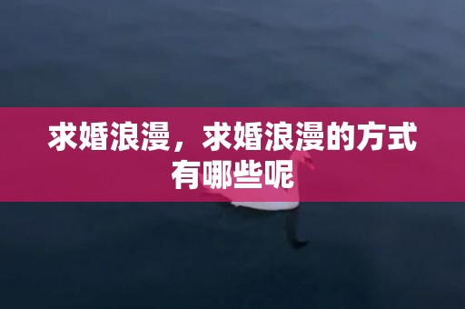 求婚浪漫，求婚浪漫的方式有哪些呢