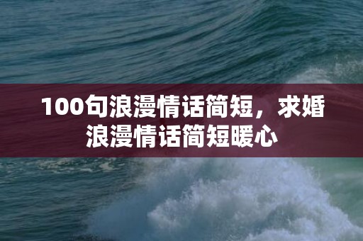 100句浪漫情话简短，求婚浪漫情话简短暖心