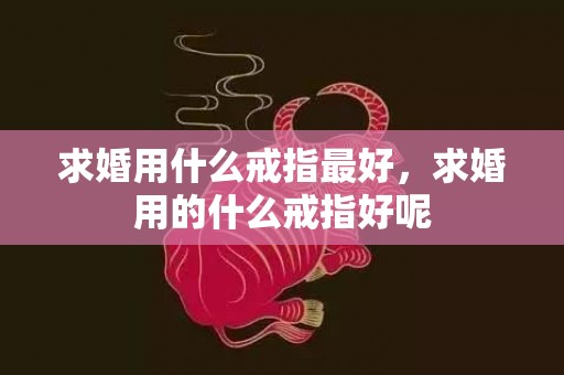 求婚用什么戒指最好，求婚用的什么戒指好呢