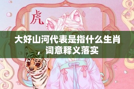 大好山河代表是指什么生肖，词意释义落实