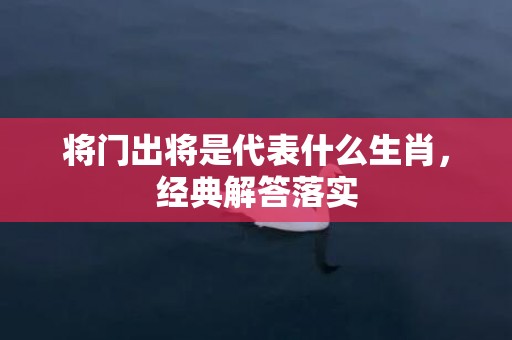 将门出将是代表什么生肖，经典解答落实