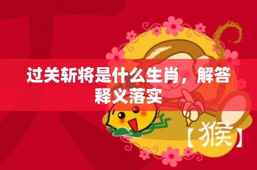 过关斩将是什么生肖，解答释义落实