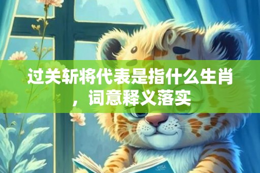 过关斩将代表是指什么生肖，词意释义落实