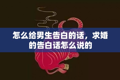 怎么给男生告白的话，求婚的告白话怎么说的