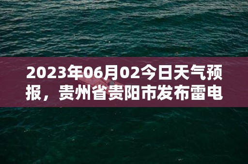 2023年06月02今日天气预报，贵州省贵阳市发布雷电黄色预警