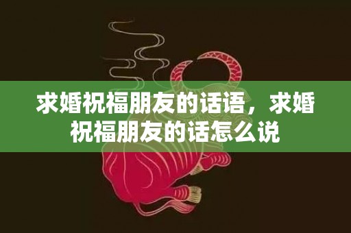 求婚祝福朋友的话语，求婚祝福朋友的话怎么说