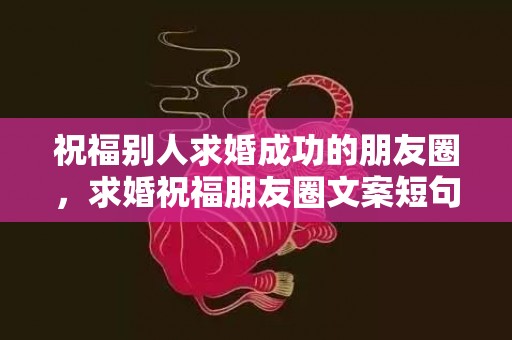 祝福别人求婚成功的朋友圈，求婚祝福朋友圈文案短句