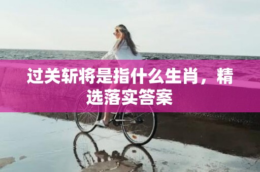 过关斩将是指什么生肖，精选落实答案