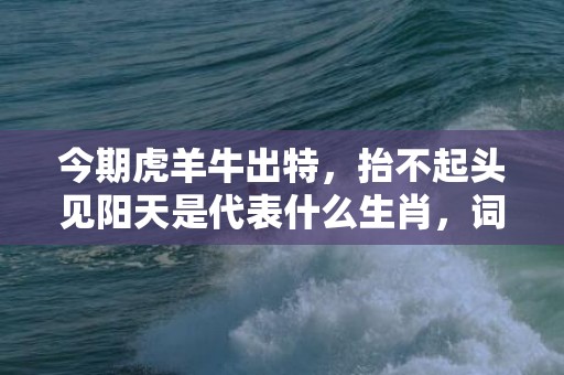 今期虎羊牛出特，抬不起头见阳天是代表什么生肖，词语落实解释