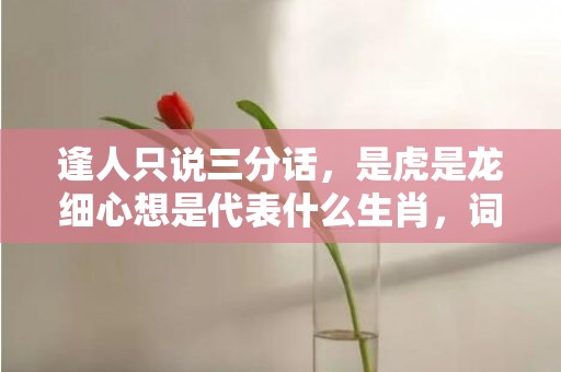 逢人只说三分话，是虎是龙细心想是代表什么生肖，词语落实解释