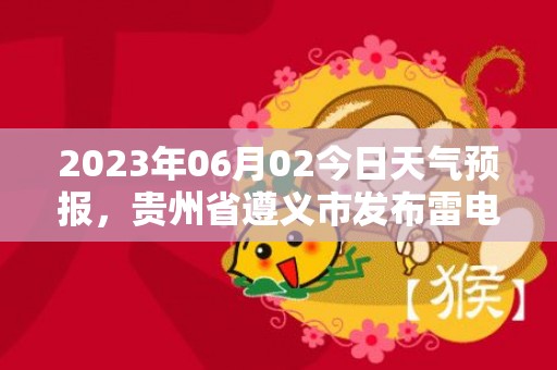 2023年06月02今日天气预报，贵州省遵义市发布雷电黄色预警