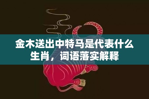 金木送出中特马是代表什么生肖，词语落实解释