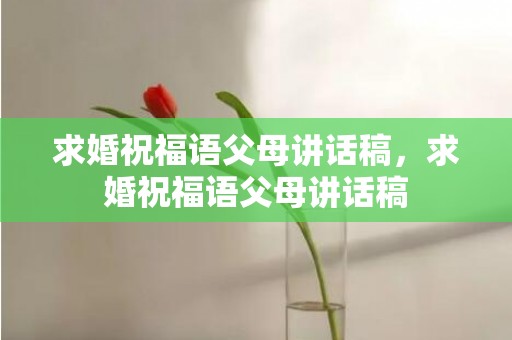 求婚祝福语父母讲话稿，求婚祝福语父母讲话稿