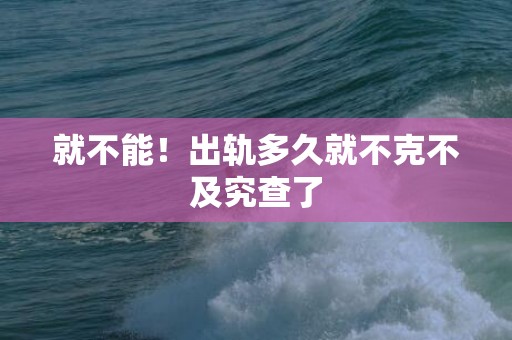 就不能！出轨多久就不克不及究查了