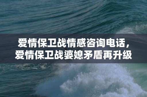 爱情保卫战情感咨询电话，爱情保卫战婆媳矛盾再升级