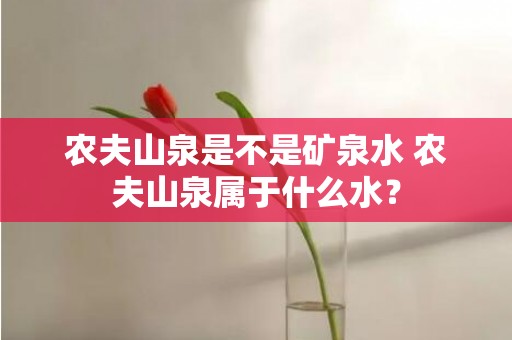 农夫山泉是不是矿泉水 农夫山泉属于什么水？