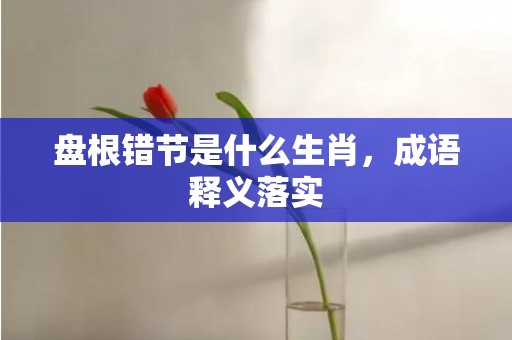 盘根错节是什么生肖，成语释义落实