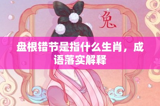 盘根错节是指什么生肖，成语落实解释