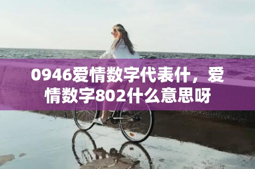 0946爱情数字代表什，爱情数字802什么意思呀