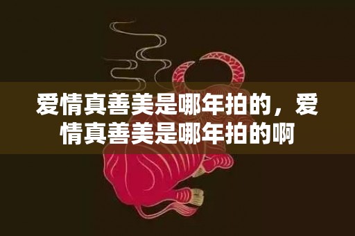 爱情真善美是哪年拍的，爱情真善美是哪年拍的啊