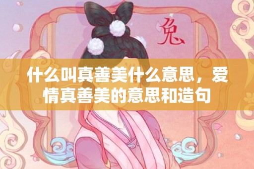 什么叫真善美什么意思，爱情真善美的意思和造句