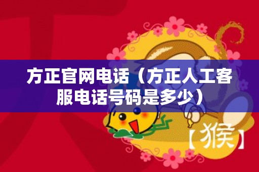 方正官网电话（方正人工客服电话号码是多少）