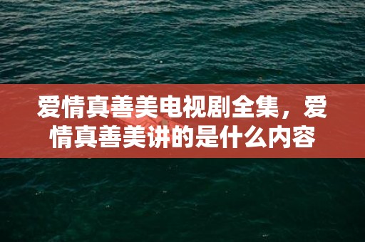 爱情真善美电视剧全集，爱情真善美讲的是什么内容