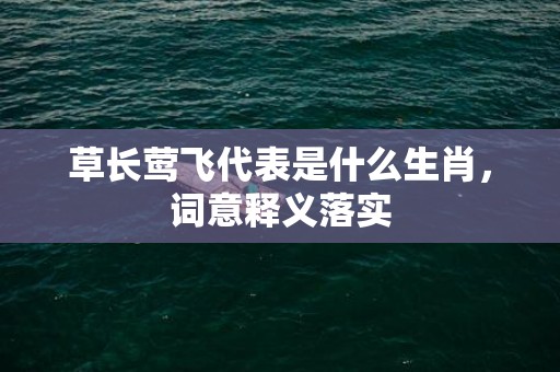 草长莺飞代表是什么生肖，词意释义落实