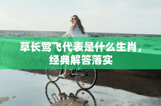 草长莺飞代表是什么生肖，经典解答落实