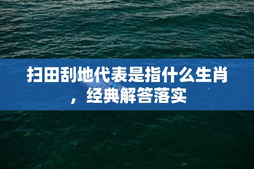 扫田刮地代表是指什么生肖，经典解答落实