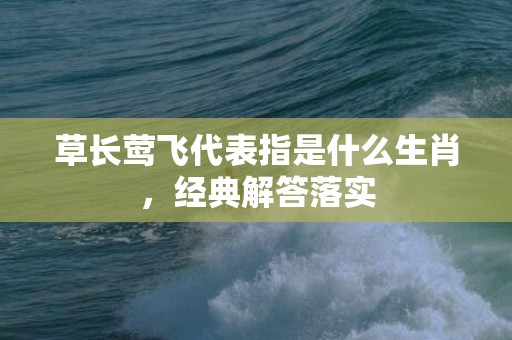 草长莺飞代表指是什么生肖，经典解答落实