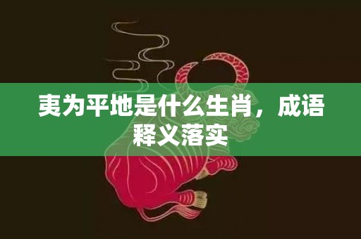 夷为平地是什么生肖，成语释义落实