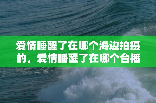 爱情睡醒了在哪个海边拍摄的，爱情睡醒了在哪个台播出