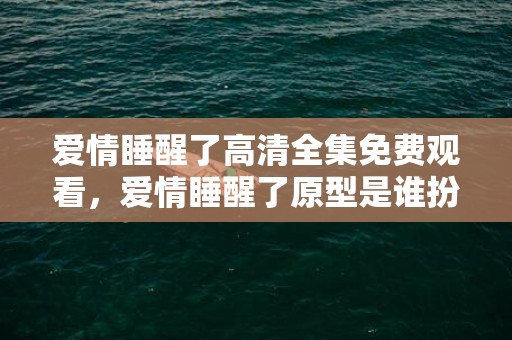 爱情睡醒了高清全集免费观看，爱情睡醒了原型是谁扮演的