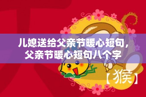 儿媳送给父亲节暖心短句，父亲节暖心短句八个字