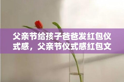 父亲节给孩子爸爸发红包仪式感，父亲节仪式感红包文字