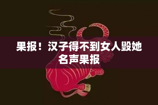 果报！汉子得不到女人毁她名声果报