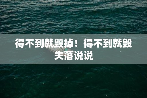 得不到就毁掉！得不到就毁失落说说