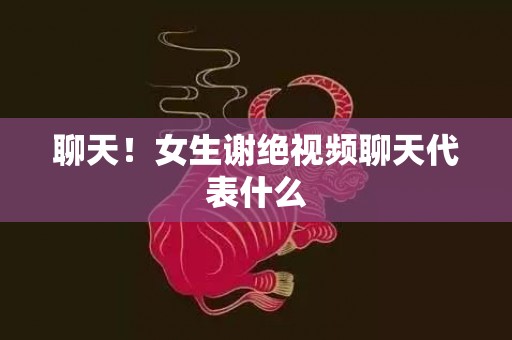 聊天！女生谢绝视频聊天代表什么