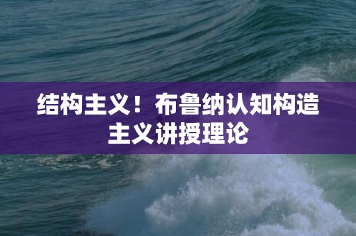 结构主义！布鲁纳认知构造主义讲授理论