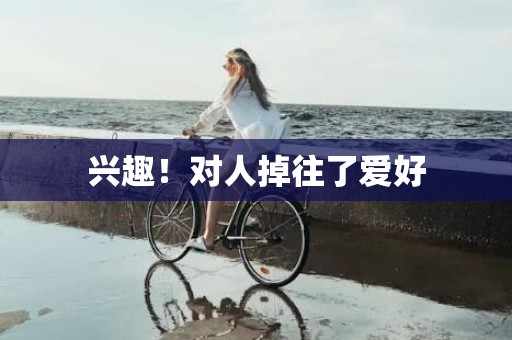 兴趣！对人掉往了爱好