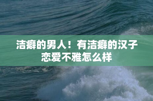 洁癖的男人！有洁癖的汉子恋爱不雅怎么样