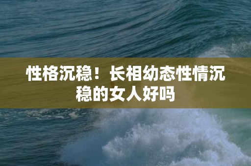 性格沉稳！长相幼态性情沉稳的女人好吗