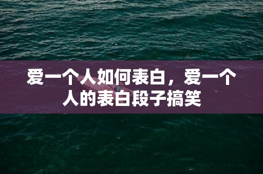 爱一个人如何表白，爱一个人的表白段子搞笑