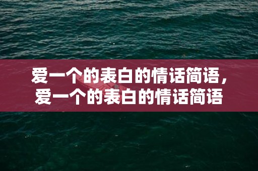 爱一个的表白的情话简语，爱一个的表白的情话简语