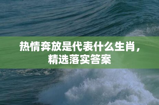 热情奔放是代表什么生肖，精选落实答案