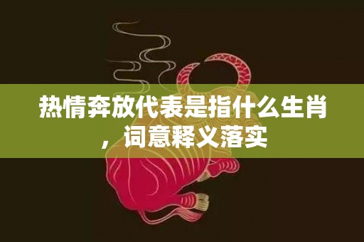 热情奔放代表是指什么生肖，词意释义落实