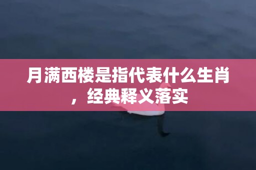 月满西楼是指代表什么生肖，经典释义落实